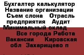 Бухгалтер-калькулятор › Название организации ­ Съем слона › Отрасль предприятия ­ Аудит › Минимальный оклад ­ 27 000 - Все города Работа » Вакансии   . Кировская обл.,Захарищево п.